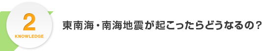 KNOWLEDGE2.東南海・南海地震が起こったらどうなるの？