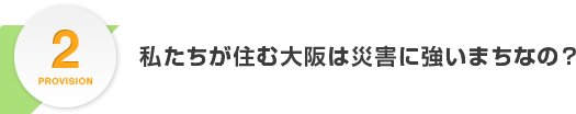 PROVISION2.私たちが住む大阪は災害に強いまちなの？