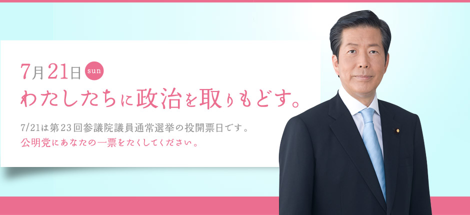 7月21日 わたしたちに政治を取りもどす。7/21は第23回参議院議員通常選挙の投開票日です。公明党にあなたの一票をたくしてください。